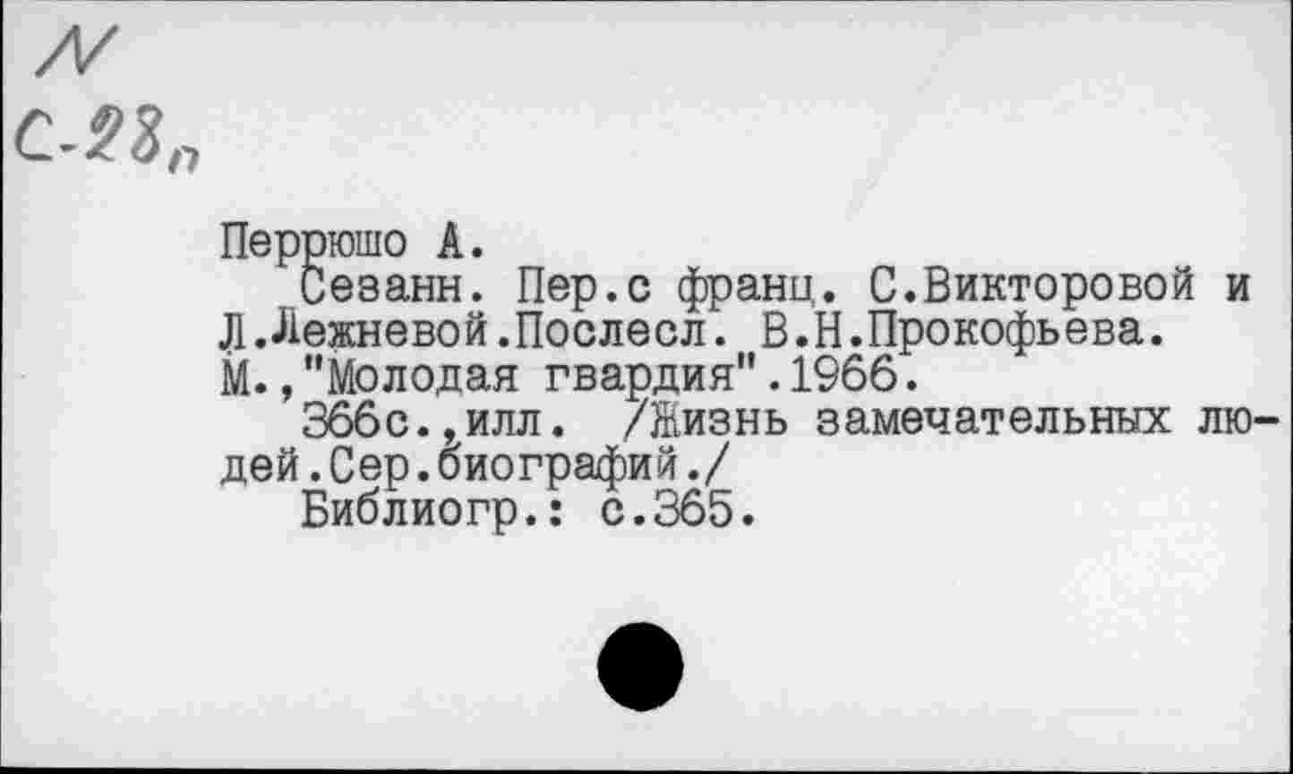 ﻿
Перрюшо А.
Сезанн. Пер.с франц. С.Викторовой и ЛЛежневой.Послесл. В.Н.Прокофьева. М.,"Молодая гвардия".1966.
366с.,илл. /Жизнь замечательных людей .Сер.биографий./
Библиогр.: с.365.